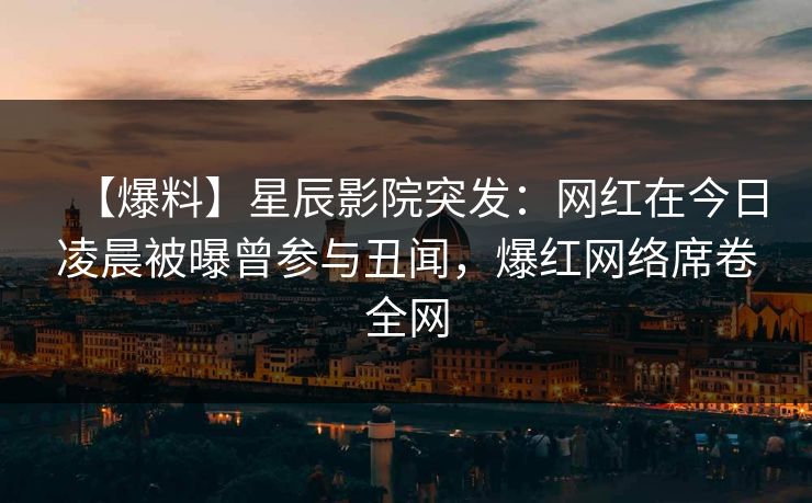 【爆料】星辰影院突发：网红在今日凌晨被曝曾参与丑闻，爆红网络席卷全网