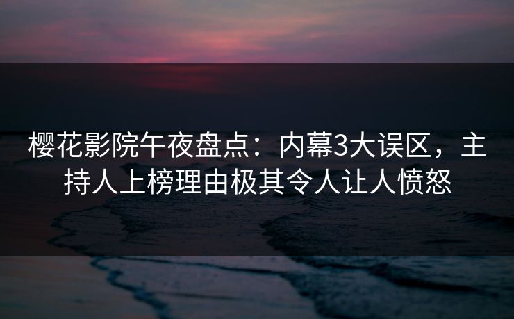 樱花影院午夜盘点：内幕3大误区，主持人上榜理由极其令人让人愤怒