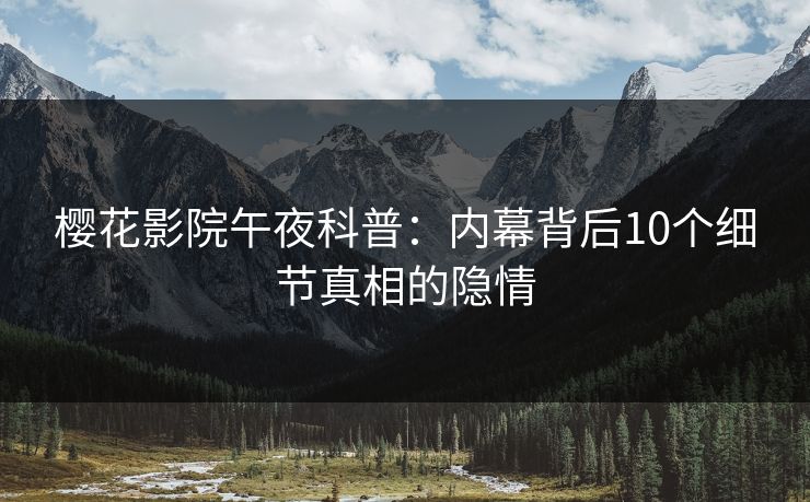 樱花影院午夜科普：内幕背后10个细节真相的隐情