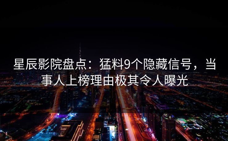 星辰影院盘点：猛料9个隐藏信号，当事人上榜理由极其令人曝光