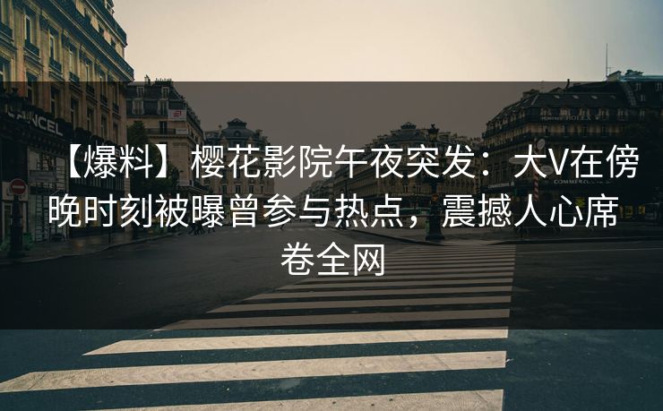 【爆料】樱花影院午夜突发：大V在傍晚时刻被曝曾参与热点，震撼人心席卷全网