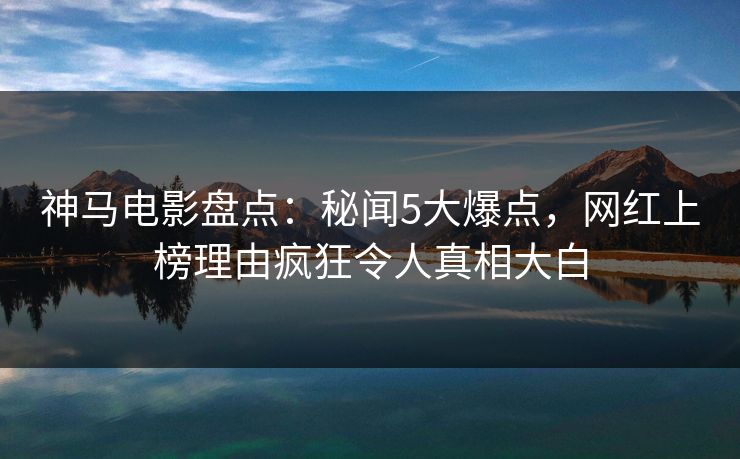 神马电影盘点：秘闻5大爆点，网红上榜理由疯狂令人真相大白