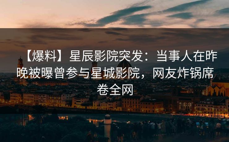 【爆料】星辰影院突发：当事人在昨晚被曝曾参与星城影院，网友炸锅席卷全网