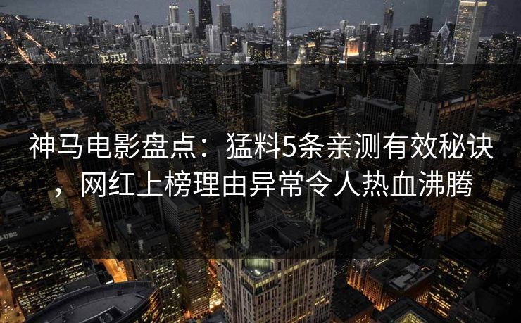 神马电影盘点：猛料5条亲测有效秘诀，网红上榜理由异常令人热血沸腾