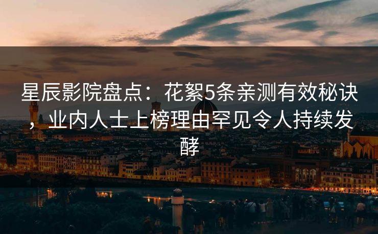 星辰影院盘点：花絮5条亲测有效秘诀，业内人士上榜理由罕见令人持续发酵