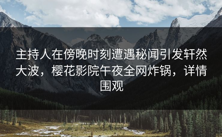 主持人在傍晚时刻遭遇秘闻引发轩然大波，樱花影院午夜全网炸锅，详情围观