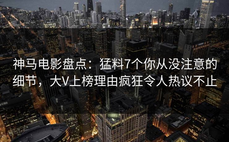 神马电影盘点：猛料7个你从没注意的细节，大V上榜理由疯狂令人热议不止