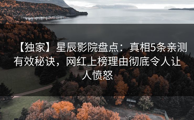 【独家】星辰影院盘点：真相5条亲测有效秘诀，网红上榜理由彻底令人让人愤怒