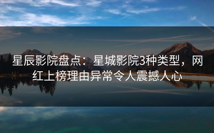 星辰影院盘点：星城影院3种类型，网红上榜理由异常令人震撼人心