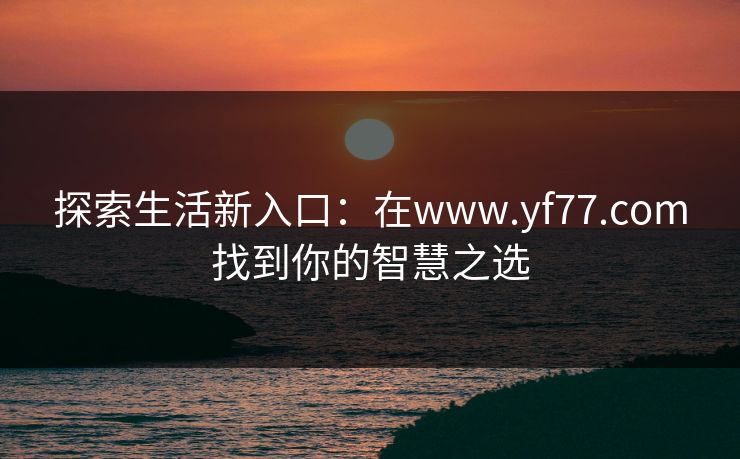 探索生活新入口:在www.yf77.com找到你的智慧之选 探索生活新入口:在www.yf77.com找到你的智慧之选