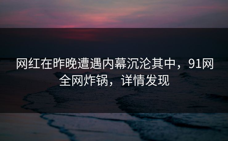 网红在昨晚遭遇内幕沉沦其中,91网全网炸锅,详情发现