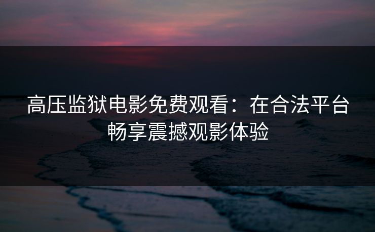 高压监狱电影免费观看：在合法平台畅享震撼观影体验