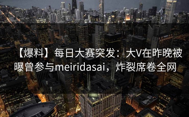【爆料】每日大赛突发：大V在昨晚被曝曾参与meiridasai，炸裂席卷全网