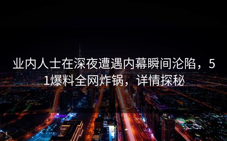 业内人士在深夜遭遇内幕瞬间沦陷,51爆料全网炸锅,详情探秘