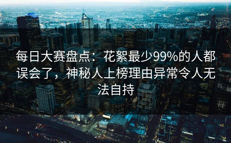 每日大赛盘点：花絮最少99%的人都误会了，神秘人上榜理由异常令人无法自持