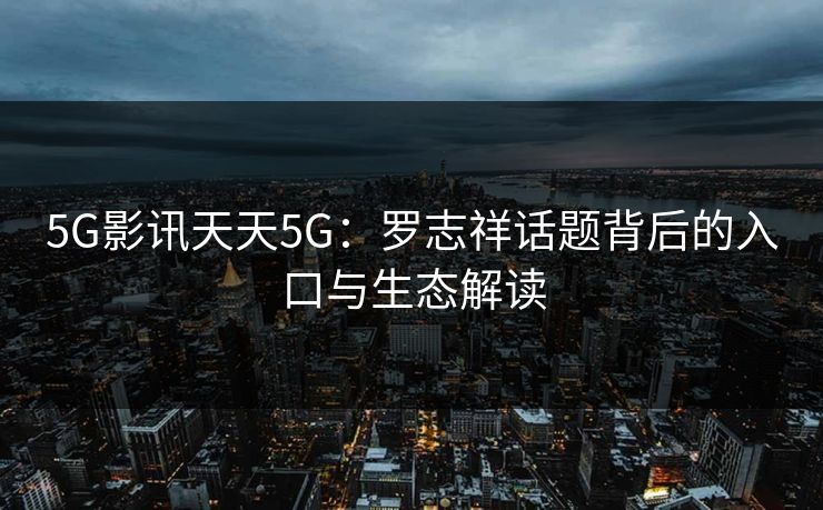 5G影讯天天5G:罗志祥话题背后的入口与生态解读 5G影讯天天5G:罗志祥话题背后的入口与生态解读