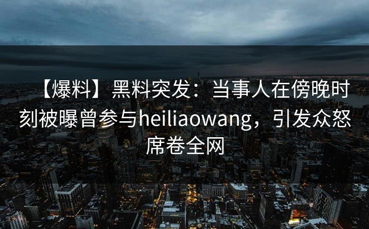【爆料】黑料突发：当事人在傍晚时刻被曝曾参与heiliaowang，引发众怒席卷全网