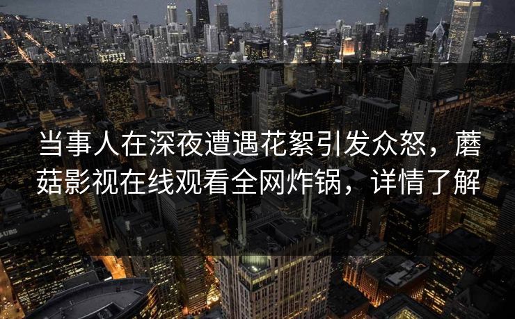 当事人在深夜遭遇花絮引发众怒，蘑菇影视在线观看全网炸锅，详情了解