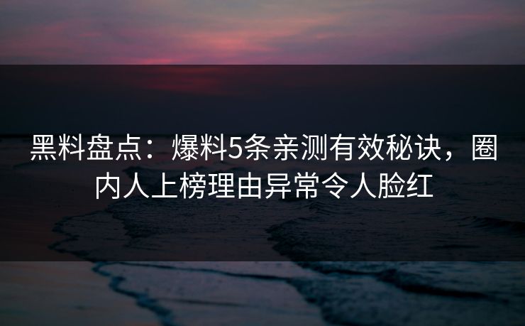 黑料盘点：爆料5条亲测有效秘诀，圈内人上榜理由异常令人脸红