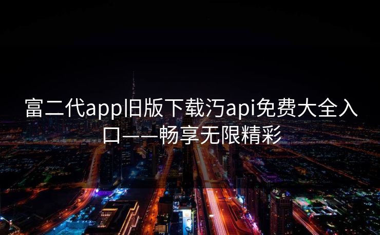 富二代app旧版下载汅api免费大全入口——畅享无限精彩