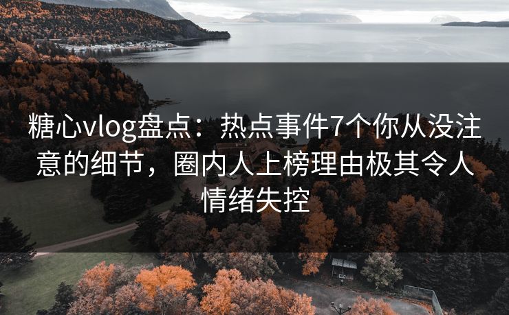 糖心vlog盘点：热点事件7个你从没注意的细节，圈内人上榜理由极其令人情绪失控