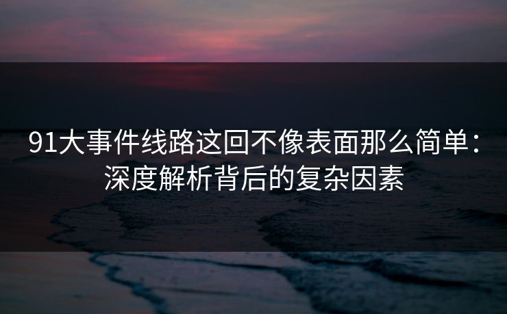 91大事件线路这回不像表面那么简单：深度解析背后的复杂因素